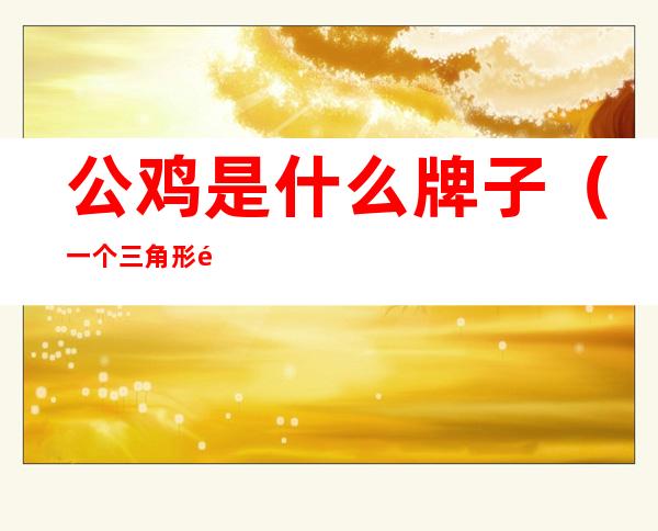 公鸡是什么牌子(一个三角形里面一个公鸡是什么牌子)