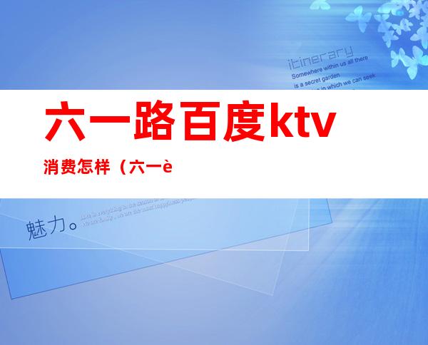 六一路百度ktv消费怎样(六一路百度ktv消费怎样)
