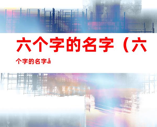 六个字的名字(六个字的名字女生)