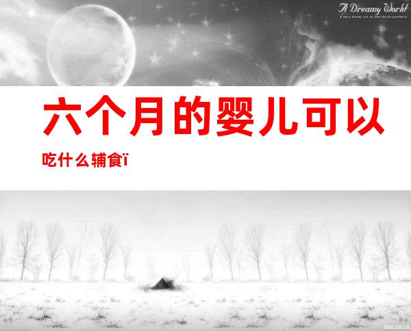 六个月的婴儿可以吃什么辅食(六个月的婴儿可以吃什么辅食?)