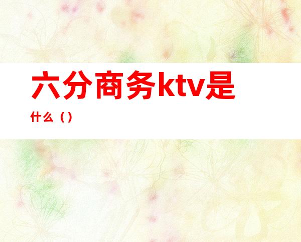 六分商务ktv是什么()