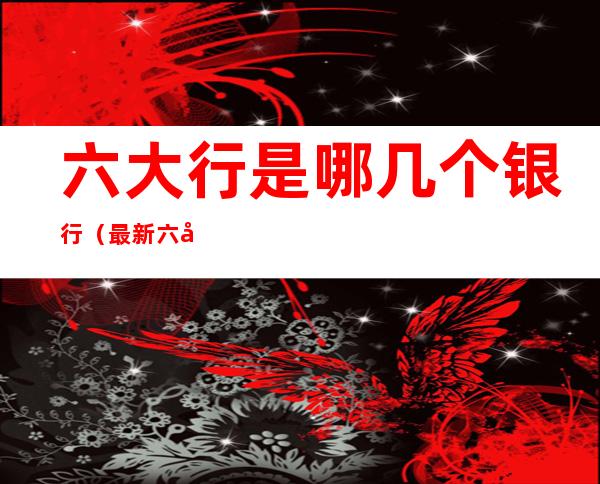六大行是哪几个银行(最新六大行是哪几个银行)