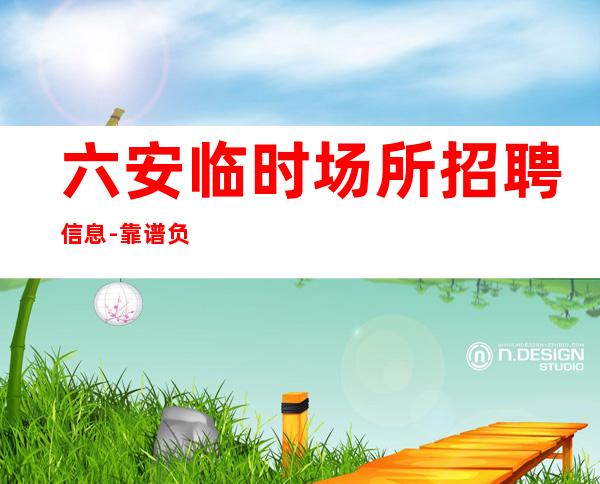 六安临时场所招聘信息-靠谱负责直招