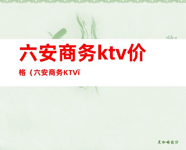六安商务ktv价格(六安商务KTV)
