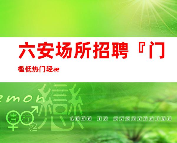 六安场所招聘『门槛低热门轻松简单』