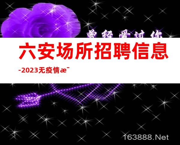 六安场所招聘信息-2023无疫情每天稳定收入