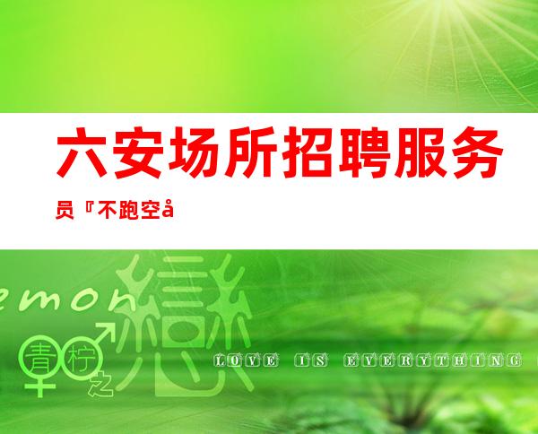六安场所招聘服务员『不跑空安全一直有效』