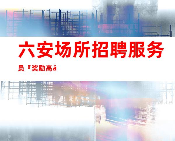 六安场所招聘服务员『奖励高基本二千』