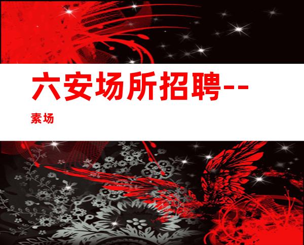 六安场所招聘--素场