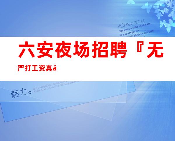 六安夜场招聘『无严打工资真实直招』