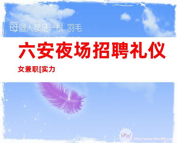 六安夜场招聘礼仪女兼职[实力团队靠谱回报丰厚]商务场