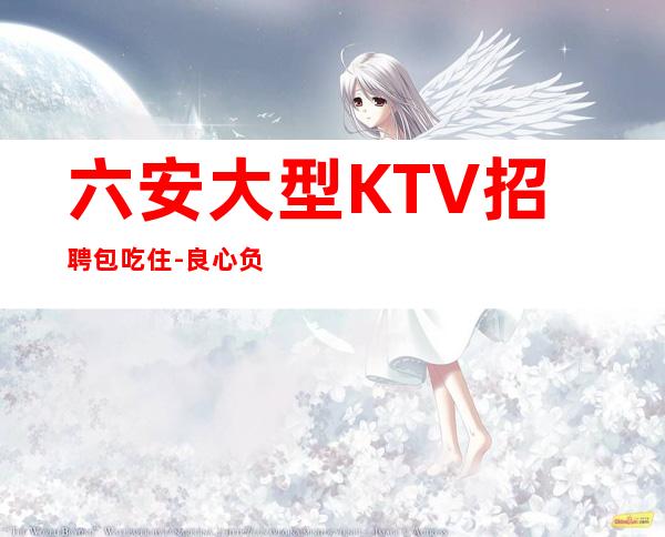 六安大型KTV招聘包吃住-良心负责靠谱带新人无压力入职