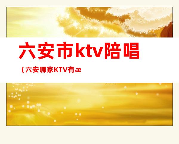 六安市ktv陪唱(六安哪家KTV有没有陪唱的)