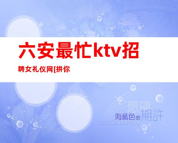 六安最忙ktv招聘女礼仪网[拼你想要的争你没有的]很棒