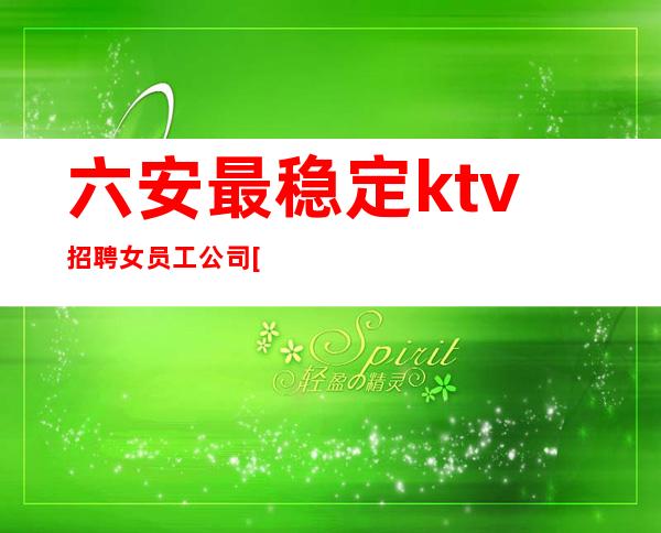 六安最稳定ktv招聘女员工公司[无押金费用我给你订票接机]轻松