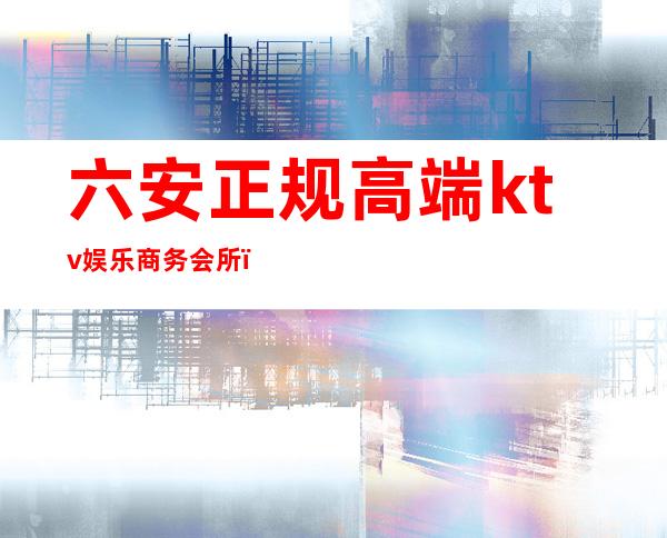 六安正规高端ktv娱乐商务会所(六安有几家商务ktv)