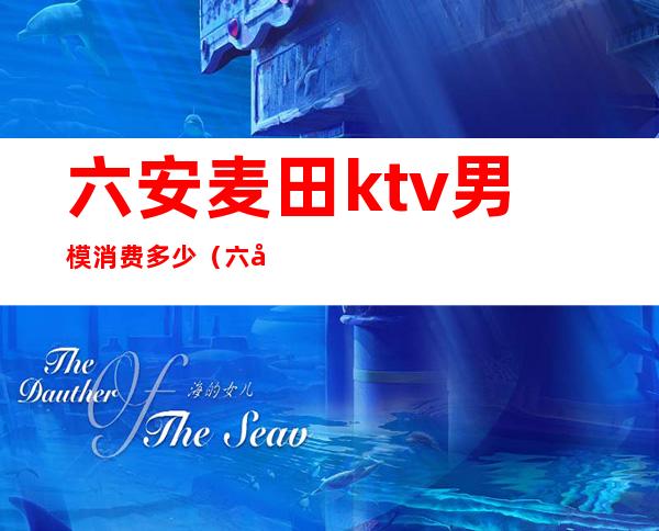 六安麦田ktv男模消费多少(六安麦田ktv男模消费多少)