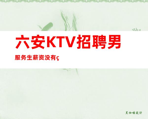 六安KTV招聘男服务生=薪资没有等待来的辉煌