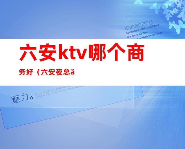 六安ktv哪个商务好(六安夜总会ktv有哪些)