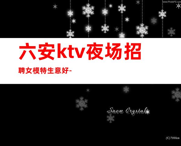 六安ktv夜场招聘女模特生意好-夜场求职选我们