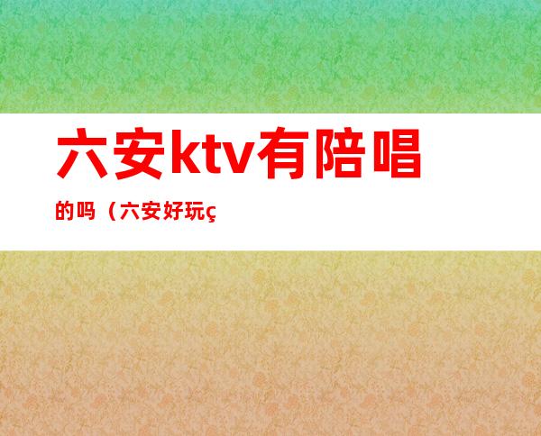 六安ktv有陪唱的吗(六安好玩的ktv)