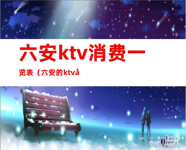 六安ktv消费一览表(六安的ktv场子多少钱)