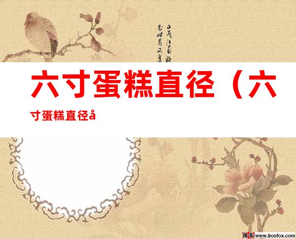 六寸蛋糕直径(六寸蛋糕直径多少厘米几个人吃)