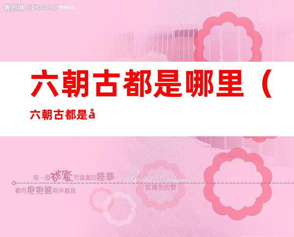 六朝古都是哪里（六朝古都是哪?）