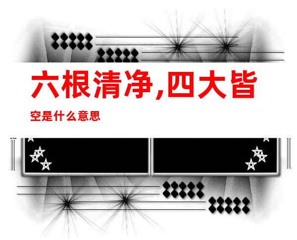 六根清净,四大皆空是什么意思(六根不净,四大皆空)