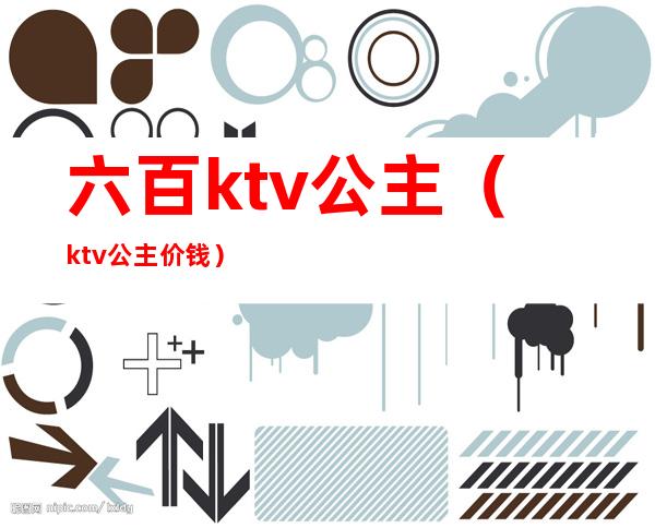 六百ktv公主(ktv公主价钱)