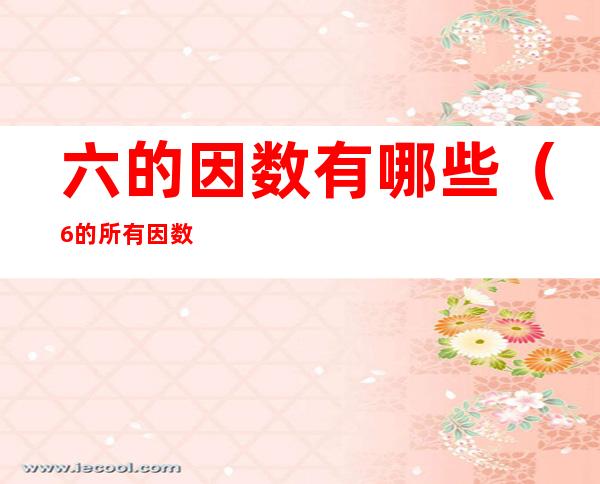 六的因数有哪些(6的所有因数有哪些,6是什么数)