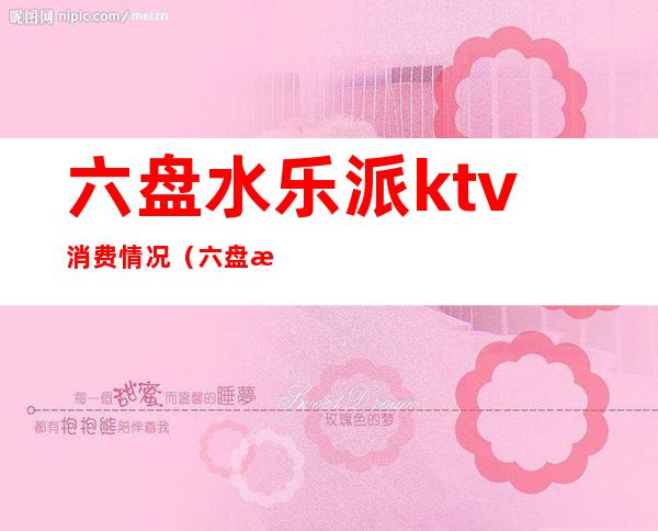 六盘水乐派ktv消费情况(六盘水市乐派ktv)