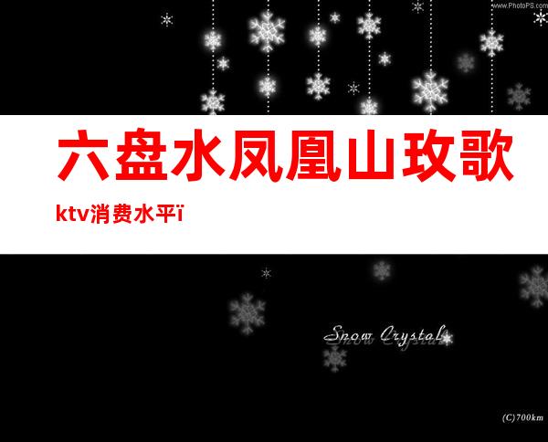 六盘水凤凰山玫歌ktv消费水平(六盘水最好的KTV)