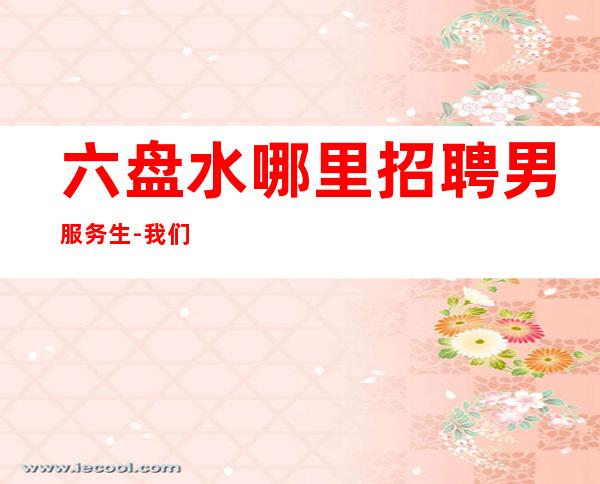 六盘水哪里招聘男服务生-我们都在为了更好地生活而奋斗