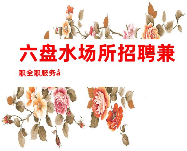 六盘水场所招聘兼职全职服务员2023开始啦开始啦开始啦