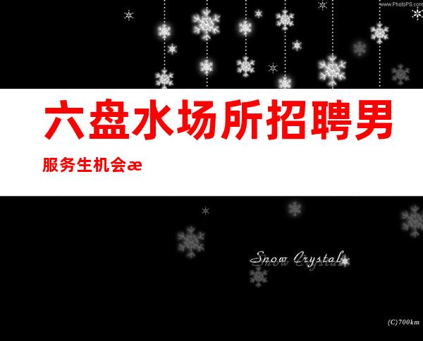 六盘水场所招聘男服务生=机会来了一定要善于掌握