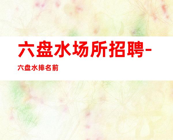 六盘水场所招聘-六盘水排名前三商务清吧招聘员工绿色工作