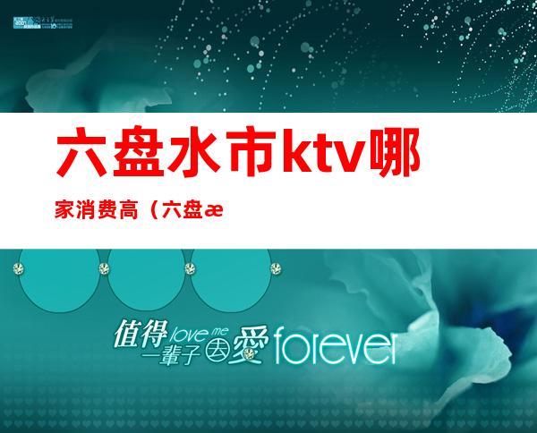六盘水市ktv哪家消费高（六盘水最好的KTV）