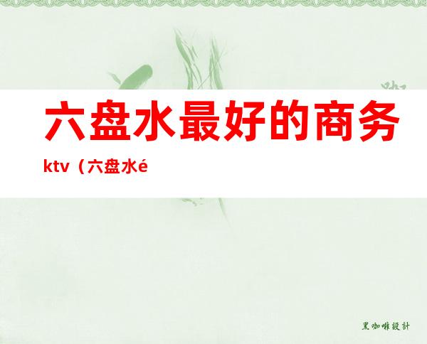 六盘水最好的商务ktv(六盘水高档餐厅)