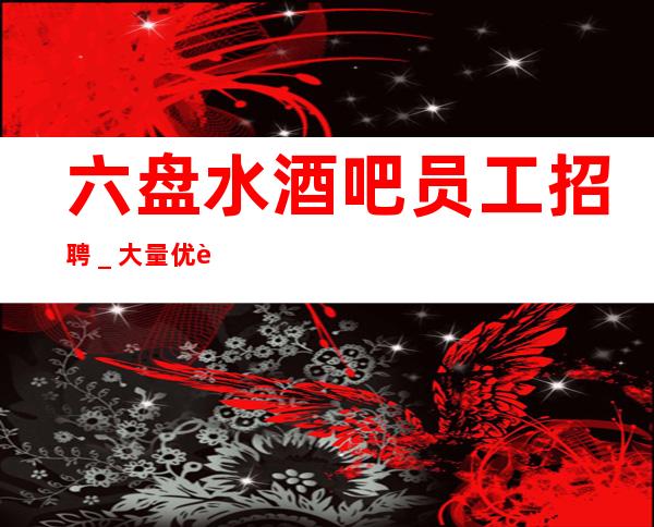 六盘水酒吧员工招聘_大量优质客源
