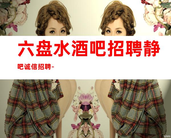 六盘水酒吧招聘静吧诚信招聘-起一无所有该努力
