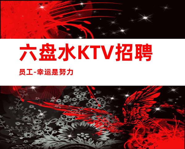 六盘水KTV招聘员工-幸运是努力的积攒