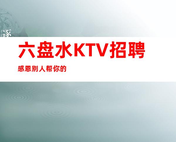 六盘水KTV招聘=感恩别人帮你的
