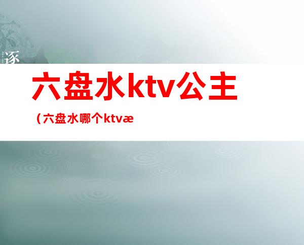 六盘水ktv公主(六盘水哪个ktv有公主)