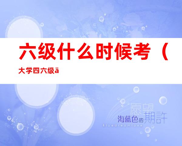 六级什么时候考(大学四六级什么时候考)