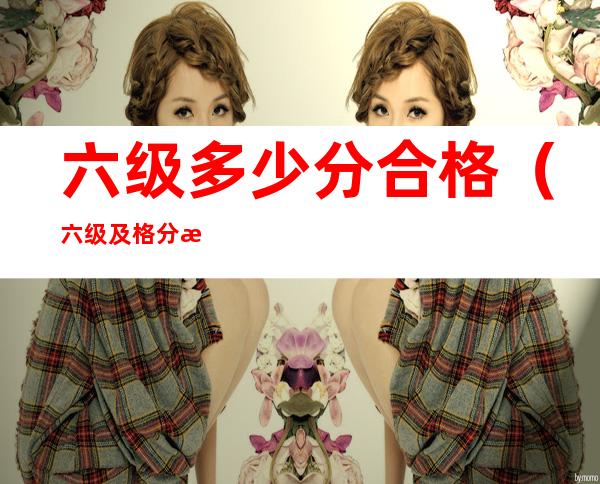 六级多少分合格(六级及格分是多少分)