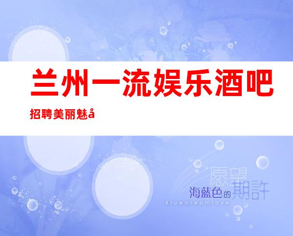 兰州一流娱乐酒吧招聘美丽魅力服务员 兰州好上班的场子没有费用