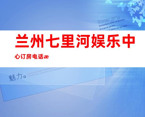 兰州七里河娱乐中心订房电话是多少 – 兰州七里河商务KTV
