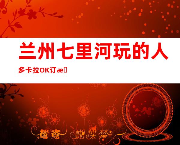 兰州七里河玩的人多卡拉OK订房电话是多少 – 兰州七里河商务KTV