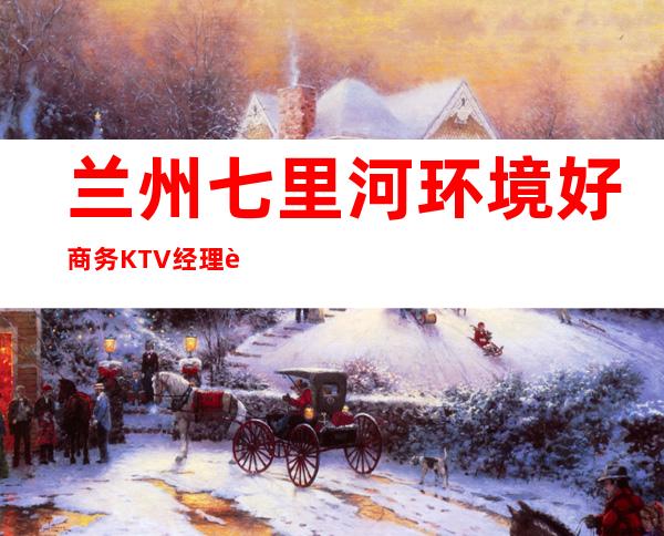 兰州七里河环境好商务KTV经理联系方式是多少 – 兰州七里河商务KTV